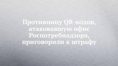 Противницу QR-кодов, атаковавшую офис Роспотребнадзора, приговорили к штрафу - chelny-izvest.ru - Россия - Волгоград