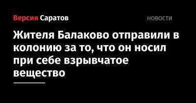 Жителя Балаково отправили в колонию за то, что он носил при себе взрывчатое вещество - nversia.ru - Россия - Саратовская обл. - Балаково