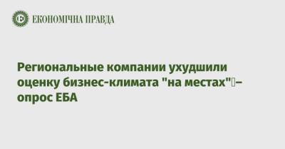 Региональные компании ухудшили оценку бизнес-климата "на местах" – опрос ЕБА - epravda.com.ua - Украина