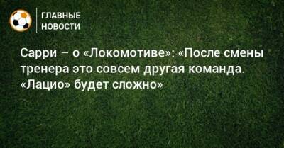 Маурицио Сарри - Сарри – о «Локомотиве»: «После смены тренера это совсем другая команда. «Лацио» будет сложно» - bombardir.ru