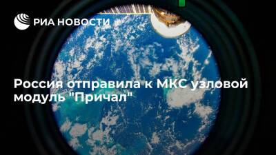 Россия отправила к МКС узловой модуль "Причал", он станет последним в российском сегменте - ria.ru - Москва - Россия