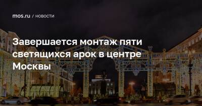 Петр Бирюков - Завершается монтаж пяти светящихся арок в центре Москвы - mos.ru - Москва