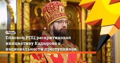 Савва Тутунов - Епископ РПЦ раскритиковал инициативу Кадырова о национальности преступников - ridus.ru - Москва - Россия
