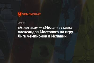 Александр Мостовой - «Атлетико» — «Милан»: ставка Александра Мостового на игру Лиги чемпионов в Испании - championat.com - Россия - Испания - Мадрид