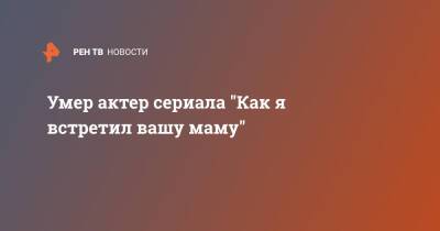 Умер актер сериала "Как я встретил вашу маму" - ren.tv - США - Лос-Анджелес - Нью-Йорк