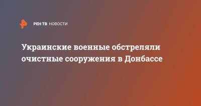 Украинские военные обстреляли очистные сооружения в Донбассе - ren.tv - Москва - Россия - Украина - ДНР - ЛНР