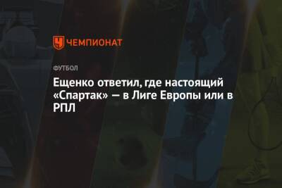 Андрей Ещенко - Ещенко ответил, где настоящий «Спартак» — в Лиге Европы или в РПЛ - championat.com - Россия