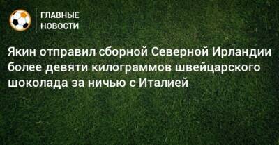 Якин отправил сборной Северной Ирландии более девяти килограммов швейцарского шоколада за ничью с Италией - bombardir.ru - Швейцария - Италия - Ирландия - Катар - Twitter