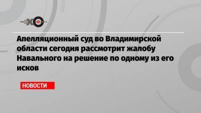 Апелляционный суд во Владимирской области сегодня рассмотрит жалобу Навального на решение по одному из его исков - echo.msk.ru - Россия - Владимирская обл.