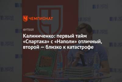 Максим Калиниченко - Калиниченко: первый тайм «Спартака» с «Наполи» отличный, второй — близко к катастрофе - championat.com - Москва