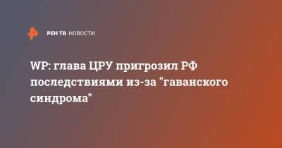 Уильям Бернс - WP: глава ЦРУ пригрозил РФ последствиями из-за "гаванского синдрома" - ren.tv - Москва - Россия - США - Washington