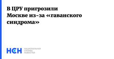 Уильям Бернс - В ЦРУ пригрозили Москве из-за «гаванского синдрома» - nsn.fm - Москва - Россия - США - Washington