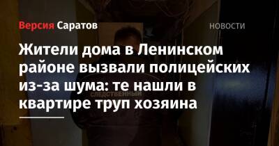 Жители дома в Ленинском районе вызвали полицейских из-за шума: те нашли в квартире труп хозяина - nversia.ru - Саратов - район Ленинский, Саратов