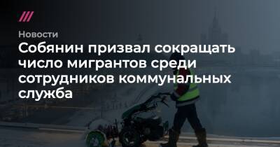 Собянин призвал сокращать число мигрантов среди сотрудников коммунальных служба - tvrain.ru - Москва - Россия