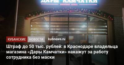 Штраф до 50 тыс. рублей: в Краснодаре владельца магазина «Дары Камчатки» накажут за работу сотрудника без маски - kubnews.ru - Краснодарский край - Краснодар