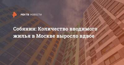 Сергей Собянин - Собянин: Количество вводимого жилья в Москве выросло вдвое - ren.tv - Москва
