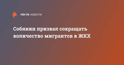 Сергей Собянин - Собянин призвал сокращать количество мигрантов в ЖКХ - ren.tv - Москва