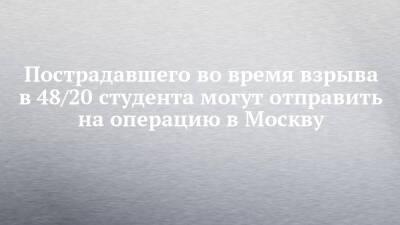 Пострадавшего во время взрыва в 48/20 студента могут отправить на операцию в Москву - chelny-izvest.ru - Москва - Набережные Челны - Казань