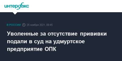 Уволенные за отсутствие прививки подали в суд на удмуртское предприятие ОПК - interfax.ru - Москва - респ. Удмуртия - Ижевск