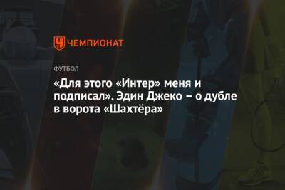«Для этого «Интер» меня и подписал». Эдин Джеко – о дубле в ворота «Шахтёра» - championat.com - Донецк
