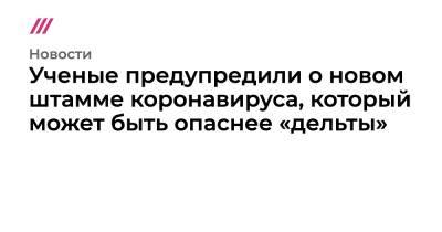 Ученые предупредили о новом штамме коронавируса, который может быть опаснее «дельты» - tvrain.ru - Гонконг - Юар - Ботсвана