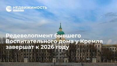 Редевелопмент бывшего Воспитательного дома у Кремля завершат к 2026 году - realty.ria.ru - Москва