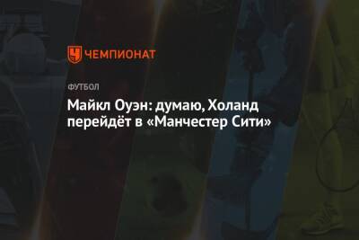 Майкл Оуэн - Майкл Оуэн: думаю, Холанд перейдёт в «Манчестер Сити» - championat.com - Англия