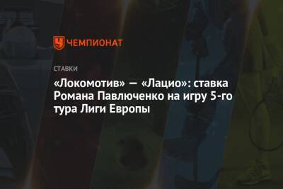 Роман Павлюченко - «Локомотив» — «Лацио»: ставка Романа Павлюченко на игру 5-го тура Лиги Европы - championat.com - Россия