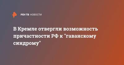 Дмитрий Песков - В Кремле отвергли возможность причастности РФ к "гаванскому синдрому" - ren.tv - Москва - Россия - США