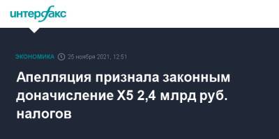 Апелляция признала законным доначисление Х5 2,4 млрд руб. налогов - interfax.ru - Москва
