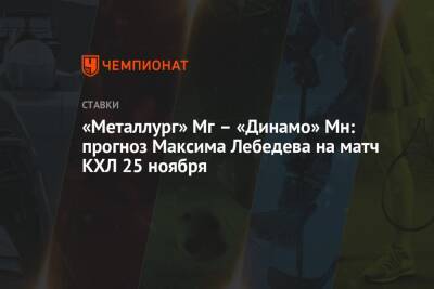 Максим Лебедев - «Металлург» Мг – «Динамо» Мн: прогноз Максима Лебедева на матч КХЛ 25 ноября - championat.com - Казахстан - Минск