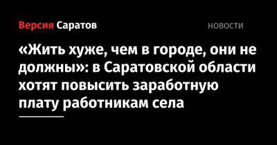 «Жить хуже, чем в городе, они не должны»: в Саратовской области хотят повысить заработную плату работникам села - nversia.ru - Россия - Саратовская обл.