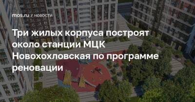 Рафик Загрутдинов - Три жилых корпуса построят около станции МЦК Новохохловская по программе реновации - mos.ru - Москва - Дома