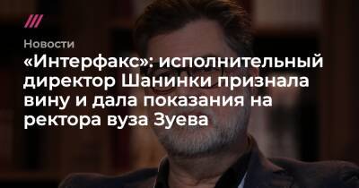 Марина Ракова - Сергей Зуев - «Интерфакс»: исполнительный директор Шанинки признала вину и дала показания на ректора вуза Зуева - tvrain.ru - Россия