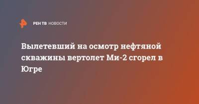 Вылетевший на осмотр нефтяной скважины вертолет Ми-2 сгорел в Югре - ren.tv - Югра