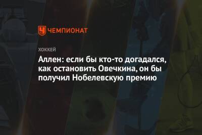 Александр Овечкин - Аллен: если бы кто-то догадался, как остановить Овечкина, он бы получил Нобелевскую премию - championat.com - Вашингтон