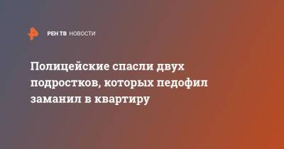 Полицейские спасли двух подростков, которых педофил заманил в квартиру - ren.tv