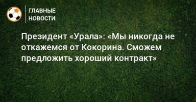 Александр Кокорин - Григорий Иванов - Президент «Урала»: «Мы никогда не откажемся от Кокорина. Сможем предложить хороший контракт» - bombardir.ru - Екатеринбург