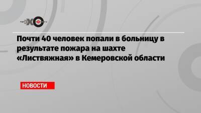 Почти 40 человек попали в больницу в результате пожара на шахте «Листвяжная» в Кемеровской области - echo.msk.ru - Кемеровская обл.