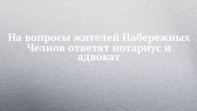 На вопросы жителей Набережных Челнов ответят нотариус и адвокат - chelny-izvest.ru - Россия - Набережные Челны