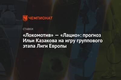 Илья Казаков - «Локомотив» — «Лацио»: прогноз Ильи Казакова на игру группового этапа Лиги Европы - championat.com - Рим