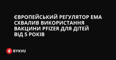 Європейський регулятор EMA схвалив використання вакцини Pfizer для дітей від 5 років - bykvu.com - Украина