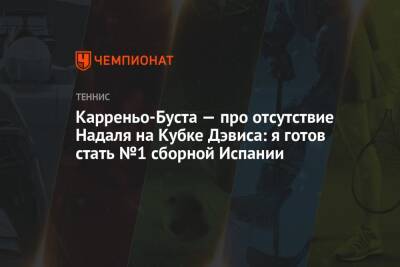 Рафаэль Надаль - Пабло Карреньо-Буст - Роберто Баутист-Агут - Карреньо-Буста — про отсутствие Надаля на Кубке Дэвиса: я готов стать №1 сборной Испании - championat.com - Россия - Испания - Мадрид - Эквадор