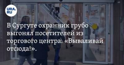 В Сургуте охранник грубо выгонял посетителей из торгового центра. «Вываливай отсюда!». Видео - ura.news - Сургут - Нижневартовск