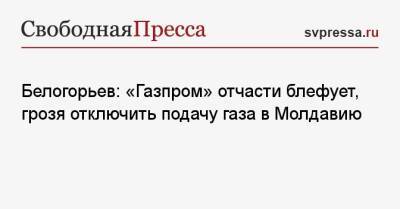 Сергей Куприянов - Белогорьев: «Газпром» отчасти блефует, грозя отключить подачу газа в Молдавию - svpressa.ru - Россия - Молдавия - Приднестровье