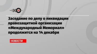 Генри Резник - Заседание по делу о ликвидации правозащитной организации «Международный Мемориал» продолжится на 14 декабря - echo.msk.ru - Москва