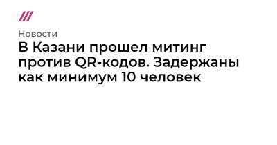 В Казани прошел митинг против QR-кодов. Задержаны как минимум 10 человек - tvrain.ru - респ. Татарстан - Казань