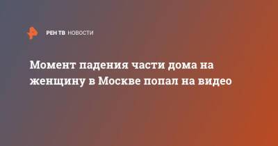 Момент падения части дома на женщину в Москве попал на видео - ren.tv - Москва