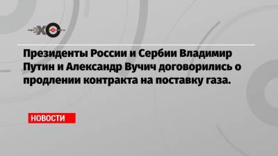 Владимир Путин - Александр Вучич - Президенты России и Сербии Владимир Путин и Александр Вучич договорились о продлении контракта на поставку газа. - echo.msk.ru - Россия - Сербия