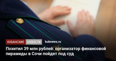 Похитил 39 млн рублей: организатор финансовой пирамиды в Сочи пойдет под суд - kubnews.ru - Сочи - Краснодарский край